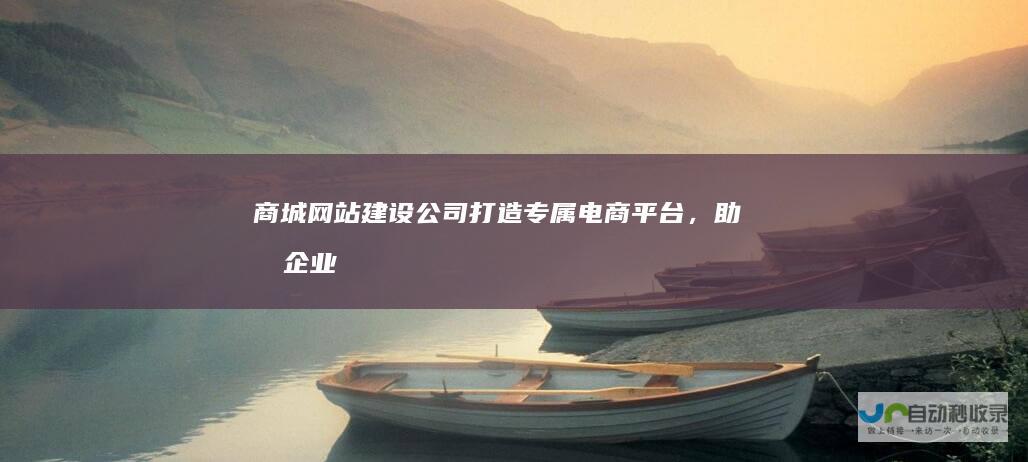 商城网站建设公司 - 打造专属电商平台，助力企业快速发展