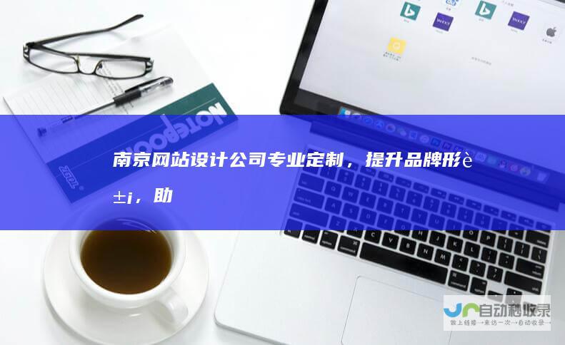 南京网站设计公司 - 专业定制，提升品牌形象，助力网络营销